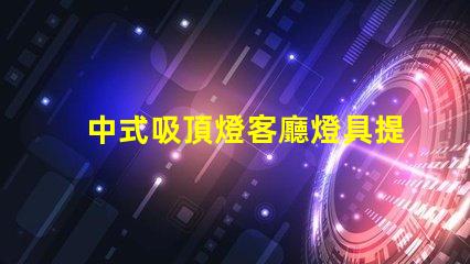 中式吸頂燈客廳燈具提升家居氣氛的設計之選