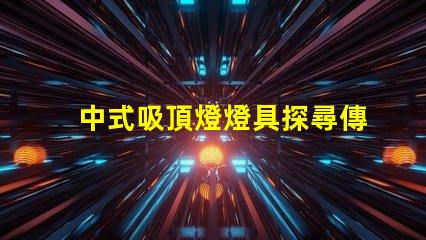 中式吸頂燈燈具探尋傳統(tǒng)與現(xiàn)代的完美結(jié)合