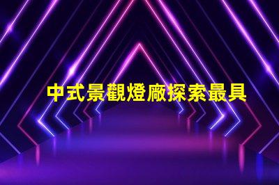 中式景觀燈廠探索最具創意的中式燈具解決方案