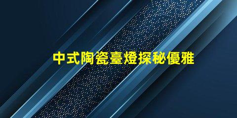 中式陶瓷臺燈探秘優雅設計與實用性的完美結合