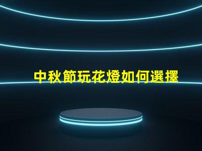 中秋節玩花燈如何選擇最具創意的花燈