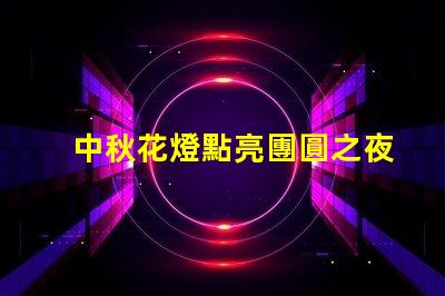 中秋花燈點亮團圓之夜的光影盛宴,你準備好了嗎