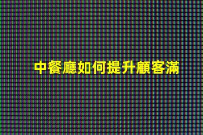 中餐廳如何提升顧客滿意度中餐廳經營策略解析