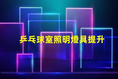 乒乓球室照明燈具提升比賽體驗(yàn)的最佳選擇