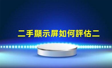 二手顯示屏如何評估二手顯示屏的價值與質(zhì)量