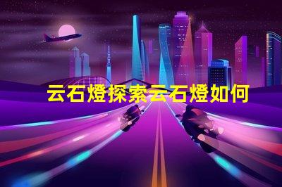 云石燈探索云石燈如何提升室內(nèi)氛圍