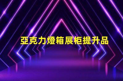 亞克力燈箱展柜提升品牌曝光的理想選擇