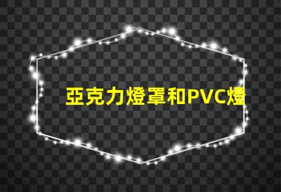 亞克力燈罩和PVC燈罩哪個好對比材質(zhì)優(yōu)勢與應用效果