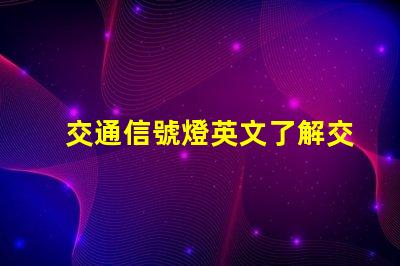 交通信號燈英文了解交通信號燈的正確翻譯與應用