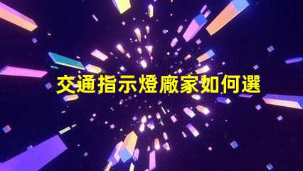 交通指示燈廠家如何選擇高效可靠的交通指示燈供應商