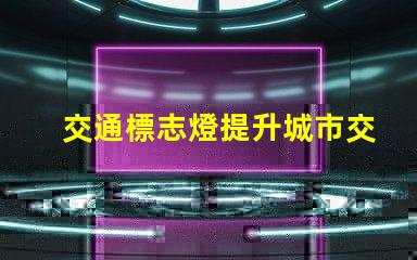 交通標志燈提升城市交通安全的新選擇