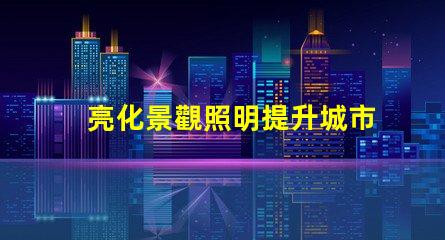 亮化景觀照明提升城市美感的照明策略是什么