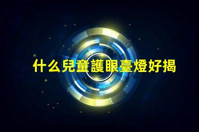 什么兒童護眼臺燈好揭示最佳護眼燈選購秘籍