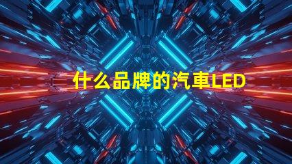 什么品牌的汽車LED燈更值得信賴精選汽車LED燈品牌評測