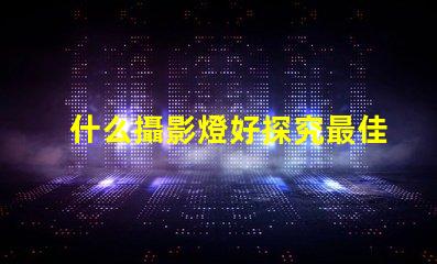什么攝影燈好探究最佳攝影燈選擇的秘訣