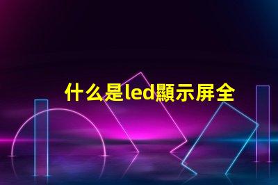 什么是led顯示屏全面解析LED顯示屏的功能與應(yīng)用