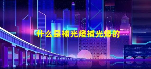 什么是補光燈補光燈的功能與應(yīng)用詳解