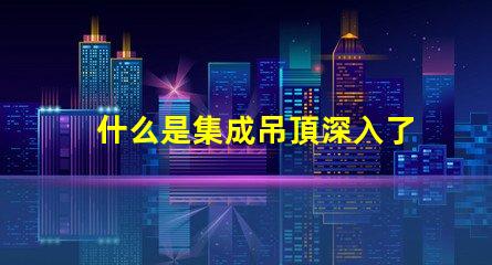什么是集成吊頂深入了解集成吊頂的優勢與應用