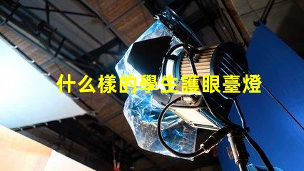 什么樣的學生護眼臺燈好選擇護眼臺燈的關鍵標準揭秘