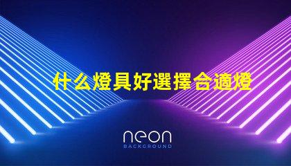 什么燈具好選擇合適燈具的全面指南