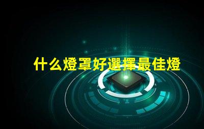 什么燈罩好選擇最佳燈罩的必知要素