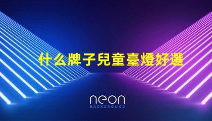 什么牌子兒童臺燈好選擇兒童臺燈的關鍵因素揭秘