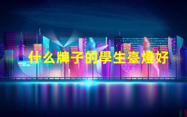 什么牌子的學生臺燈好用學生臺燈品牌推薦與實測評價