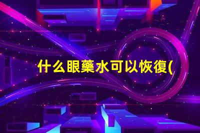 什么眼藥水可以恢復(fù)視力探索有效視力恢復(fù)的眼藥水選擇