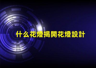 什么花燈揭開花燈設計的神秘面紗