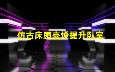 仿古床頭臺燈提升臥室氛圍的完美選擇