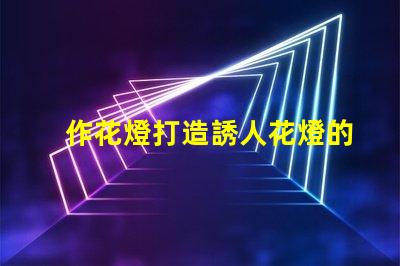 作花燈打造誘人花燈的創意秘訣,你準備好了嗎