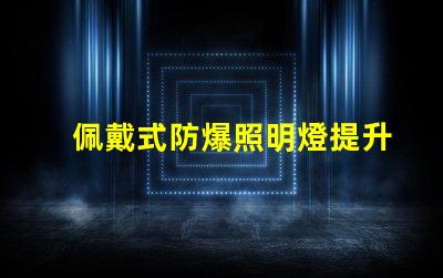 佩戴式防爆照明燈提升安全性的必備設備,你準備好了嗎