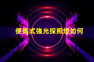 便攜式強光探照燈如何選擇最適合您的強光探照燈