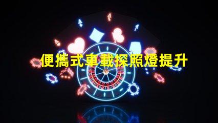 便攜式車載探照燈提升夜間安全的必備裝備