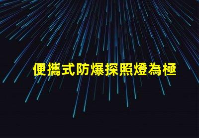 便攜式防爆探照燈為極端環(huán)境提供安全照明的最佳選擇