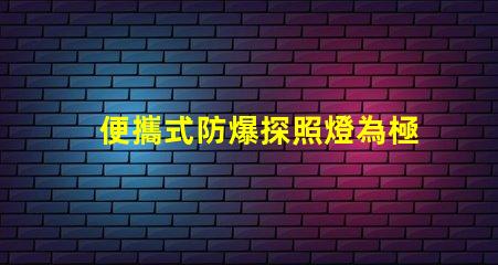 便攜式防爆探照燈為極端環境提供安全照明的最佳選擇
