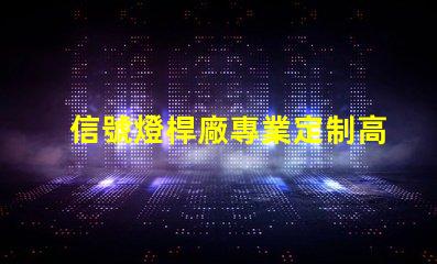 信號燈桿廠專業定制高效交通信號設備的最佳選擇