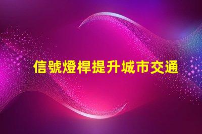 信號燈桿提升城市交通安全的關鍵設施