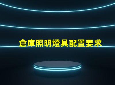 倉庫照明燈具配置要求提升效率的最佳照明方案你準備好了嗎