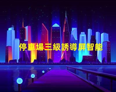 停車場三級誘導屏智能引導系統提升停車效率