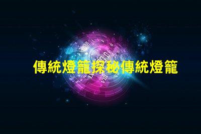 傳統燈籠探秘傳統燈籠背后的文化與工藝