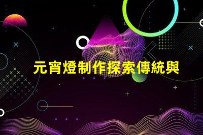 元宵燈制作探索傳統與現代工藝的完美結合