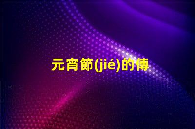 元宵節(jié)的傳統(tǒng)文化意義是什么揭開元宵節(jié)的歷史與習俗