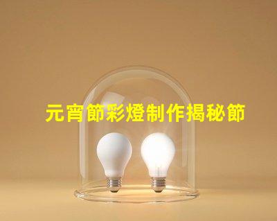 元宵節彩燈制作揭秘節日氛圍背后的工藝