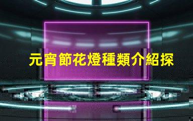 元宵節花燈種類介紹探索多樣花燈的魅力與文化意義