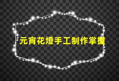 元宵花燈手工制作掌握傳統(tǒng)工藝的實(shí)用技巧