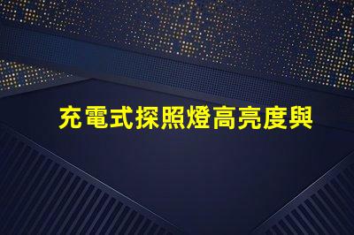 充電式探照燈高亮度與便攜性的完美結合,如何選擇合適的