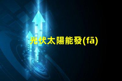 光伏太陽能發(fā)電探索高效能解決方案,降低能源成本