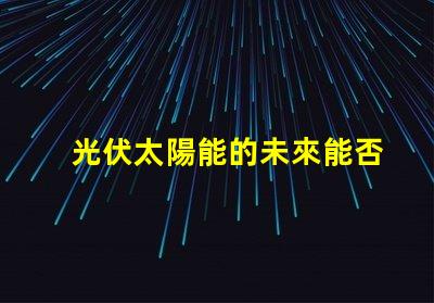 光伏太陽能的未來能否顛覆傳統能源光伏太陽能技術的潛力與挑戰