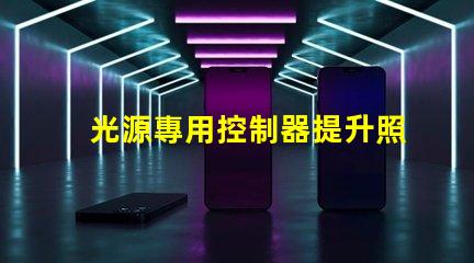 光源專用控制器提升照明效果的智能解決方案